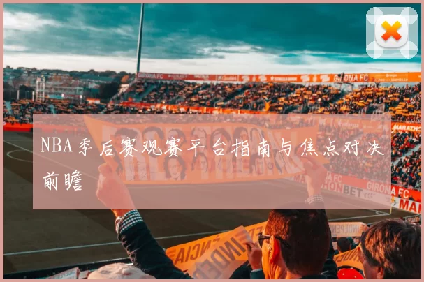 NBA季后赛观赛平台指南与焦点对决前瞻