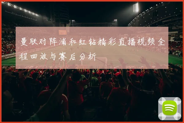 曼联对阵浦和红钻精彩直播视频全程回放与赛后分析
