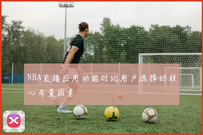 NBA直播应用功能对比用户选择的核心考量因素