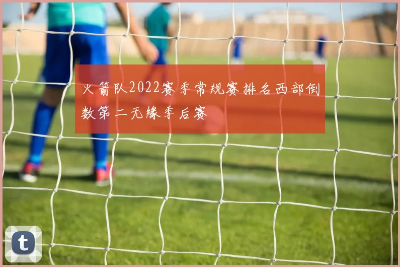 火箭队2022赛季常规赛排名西部倒数第二无缘季后赛