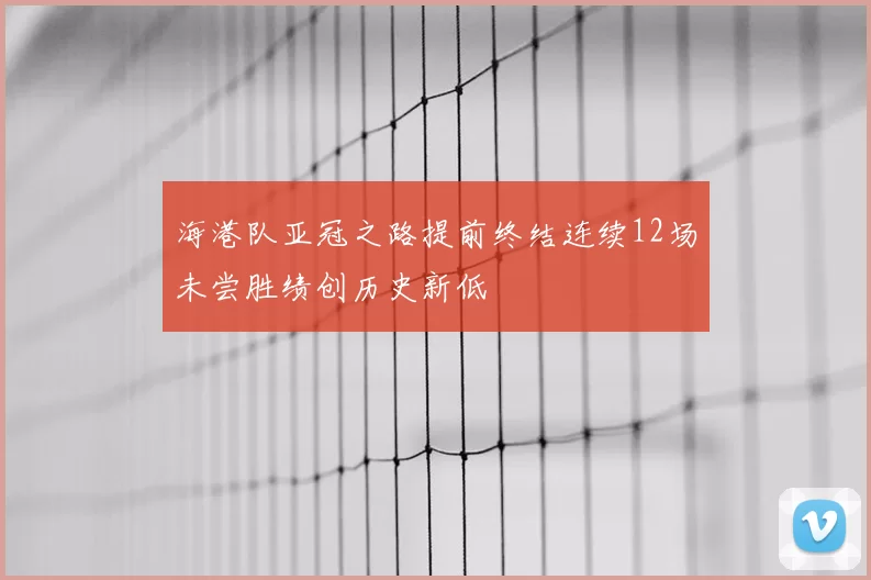 海港队亚冠之路提前终结连续12场未尝胜绩创历史新低