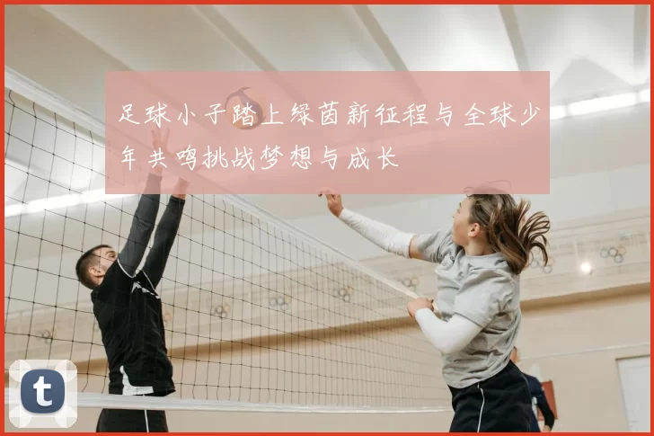 足球小子踏上绿茵新征程与全球少年共鸣挑战梦想与成长