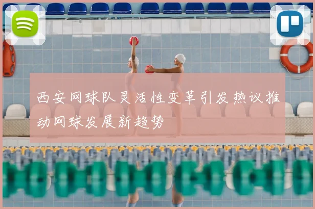 西安网球队灵活性变革引发热议推动网球发展新趋势