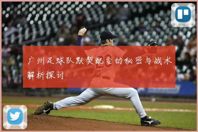 广州足球队默契配合的秘密与战术解析探讨