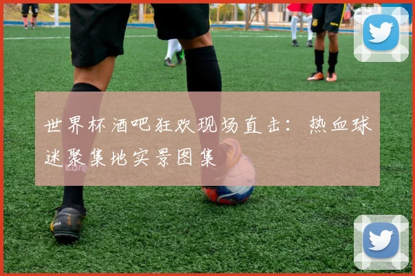 世界杯酒吧狂欢现场直击:热血球迷聚集地实景图集