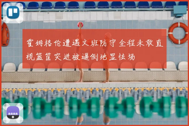 霍姆格伦遭遇文班防守全程未敢直视篮筐突进被逼倒地显怯场
