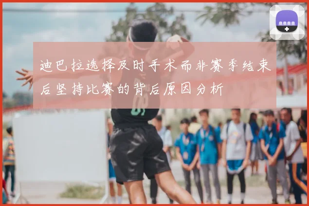 迪巴拉选择及时手术而非赛季结束后坚持比赛的背后原因分析