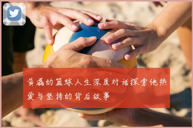 黄磊的篮球人生深度对话探索他热爱与坚持的背后故事