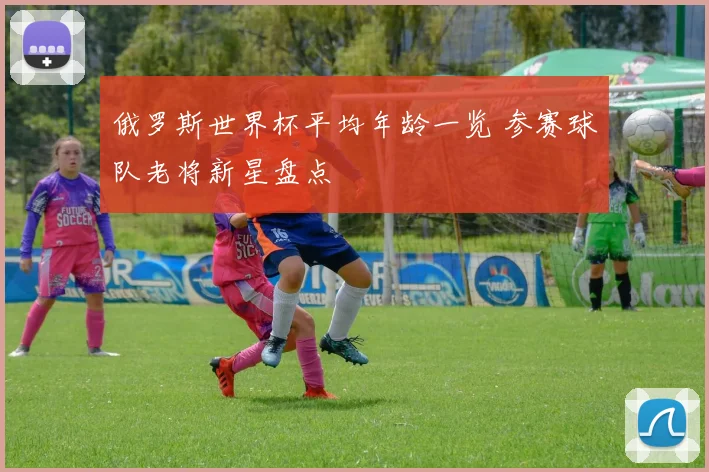 俄罗斯世界杯平均年龄一览 参赛球队老将新星盘点