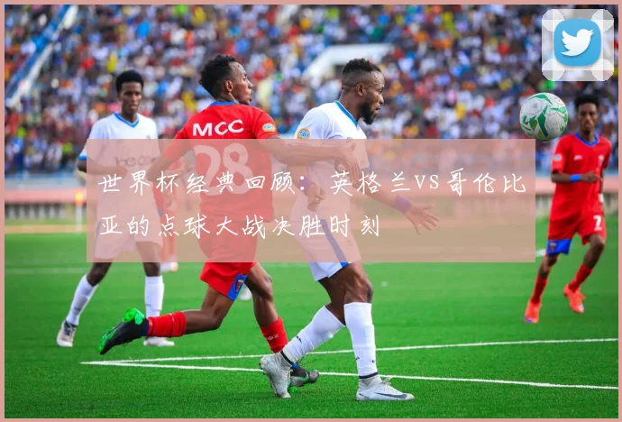 世界杯经典回顾:英格兰vs哥伦比亚的点球大战决胜时刻