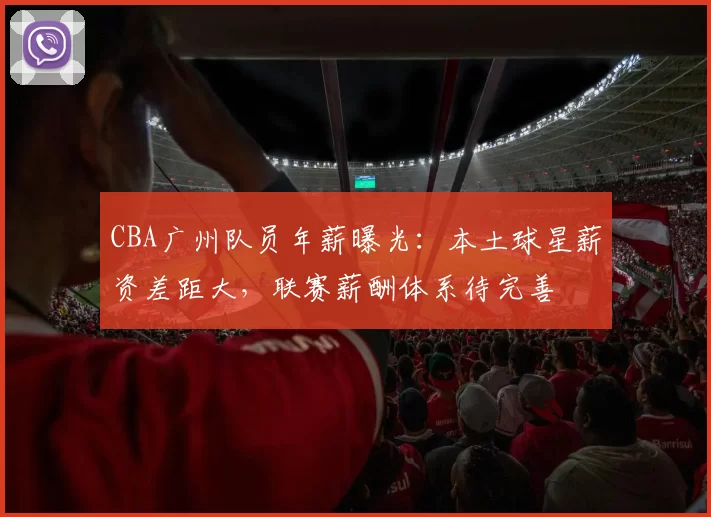 CBA广州队员年薪曝光：本土球星薪资差距大，联赛薪酬体系待完善