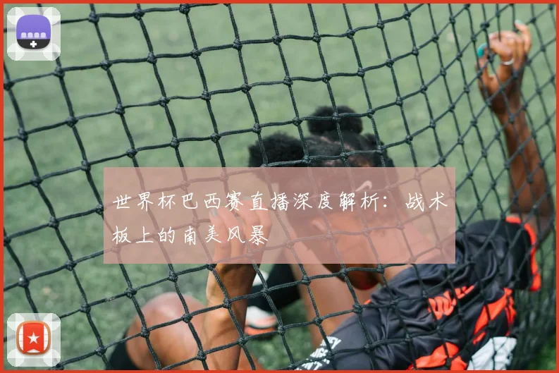 世界杯巴西赛直播深度解析:战术板上的南美风暴