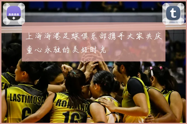 上海海港足球俱乐部携手大家共庆童心永驻的美好时光