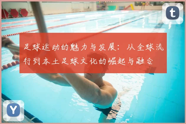 足球运动的魅力与发展：从全球流行到本土足球文化的崛起与融合