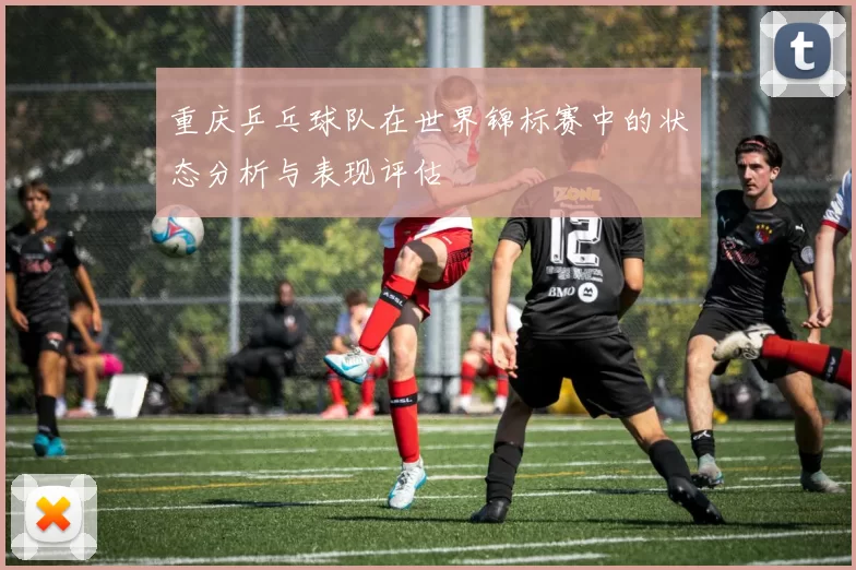 重庆乒乓球队在世界锦标赛中的状态分析与表现评估