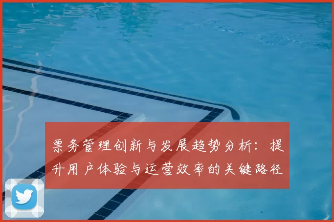 票务管理创新与发展趋势分析：提升用户体验与运营效率的关键路径