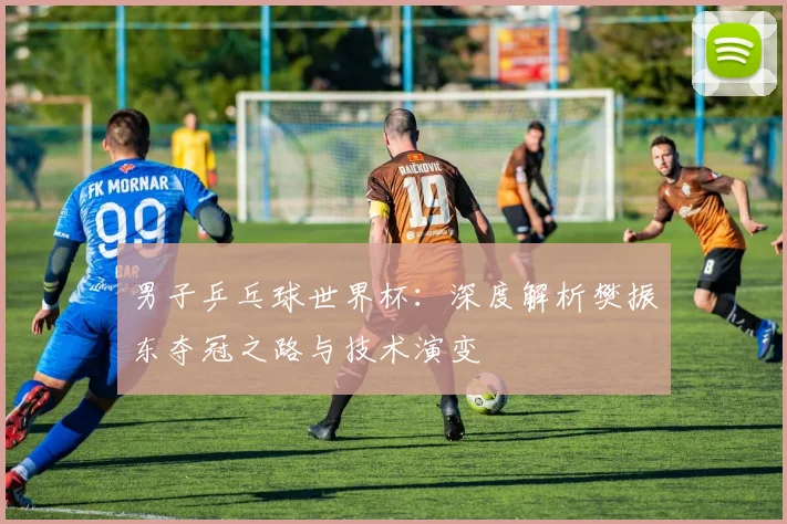 男子乒乓球世界杯:深度解析樊振东夺冠之路与技术演变