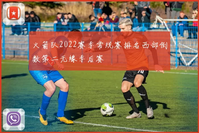 火箭队2022赛季常规赛排名西部倒数第二无缘季后赛
