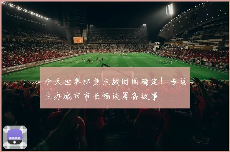 今天世界杯焦点战时间确定!专访主办城市市长畅谈筹备故事