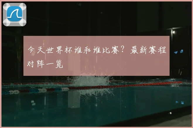 今天世界杯谁和谁比赛?最新赛程对阵一览