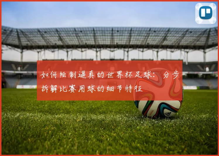如何绘制逼真的世界杯足球:分步拆解比赛用球的细节特征