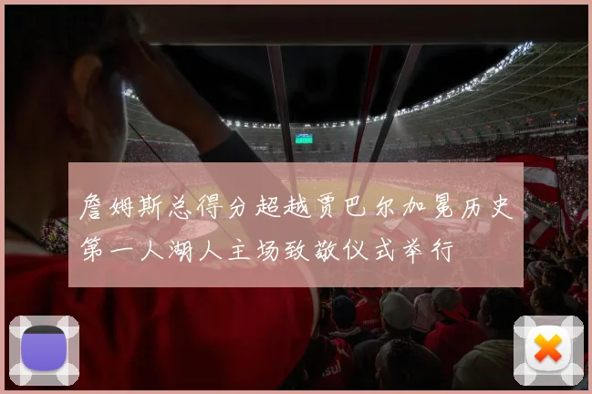 詹姆斯总得分超越贾巴尔加冕历史第一人湖人主场致敬仪式举行