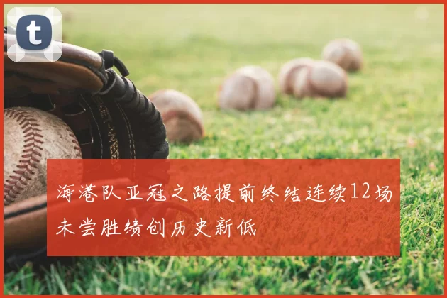 海港队亚冠之路提前终结连续12场未尝胜绩创历史新低
