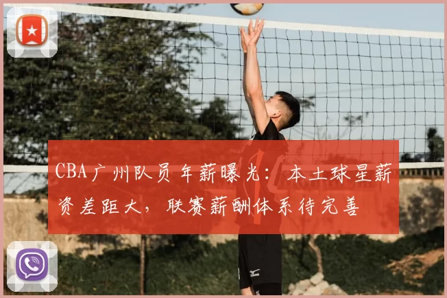 CBA广州队员年薪曝光：本土球星薪资差距大，联赛薪酬体系待完善