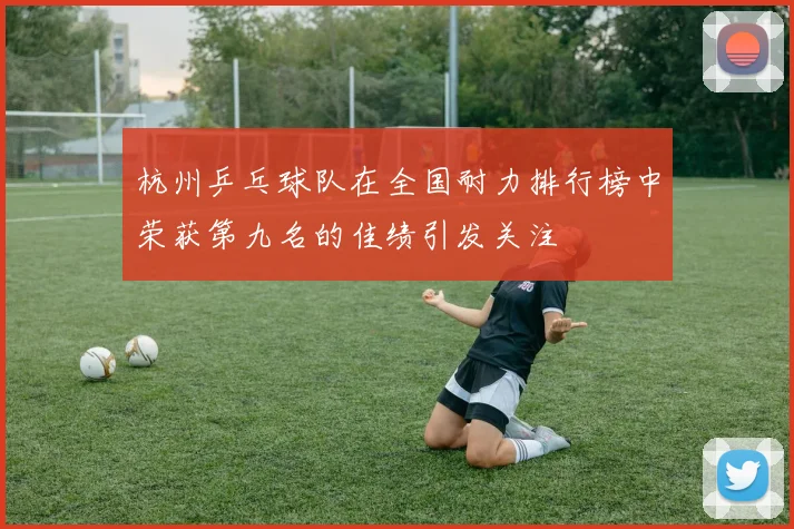 杭州乒乓球队在全国耐力排行榜中荣获第九名的佳绩引发关注