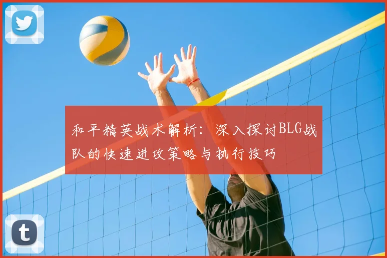 和平精英战术解析：深入探讨BLG战队的快速进攻策略与执行技巧