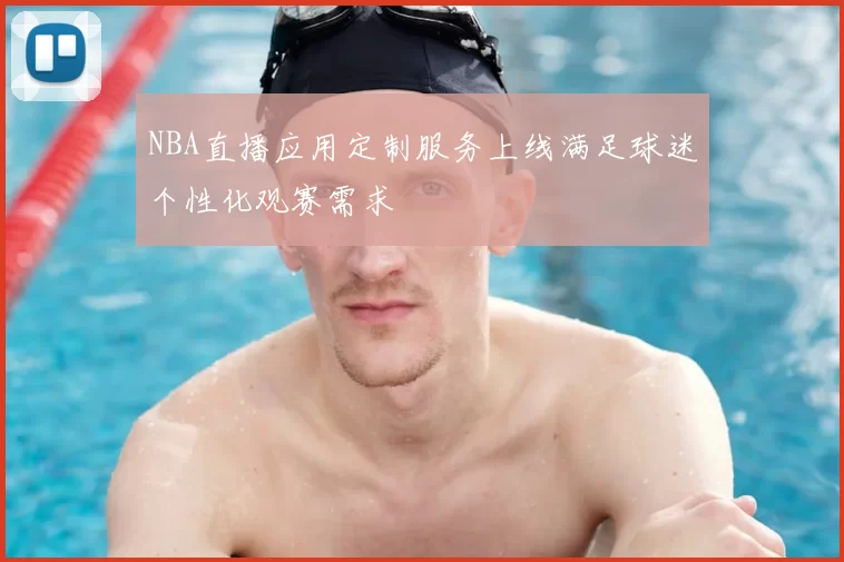 NBA直播应用定制服务上线满足球迷个性化观赛需求