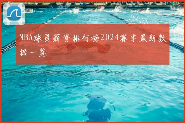 NBA球员薪资排行榜2024赛季最新数据一览