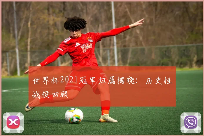 世界杯2021冠军归属揭晓:历史性战役回顾