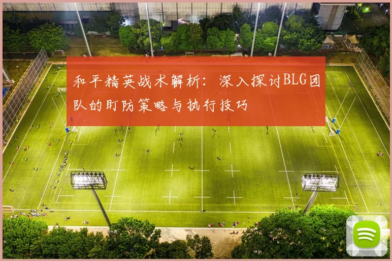 和平精英战术解析：深入探讨BLG团队的盯防策略与执行技巧