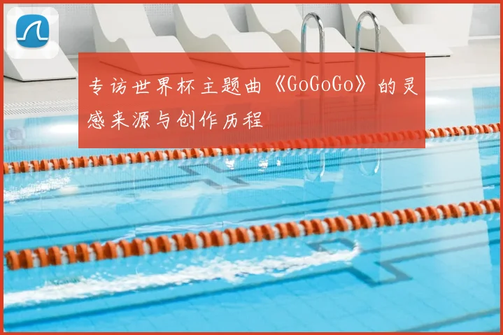 专访世界杯主题曲《GoGoGo》的灵感来源与创作历程