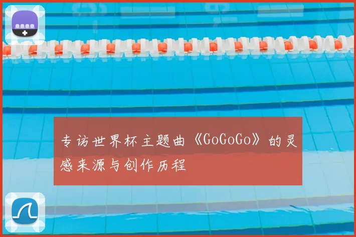 专访世界杯主题曲《GoGoGo》的灵感来源与创作历程