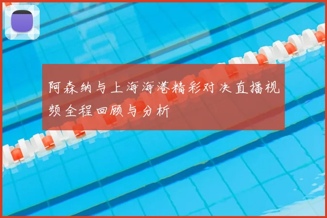 阿森纳与上海海港精彩对决直播视频全程回顾与分析