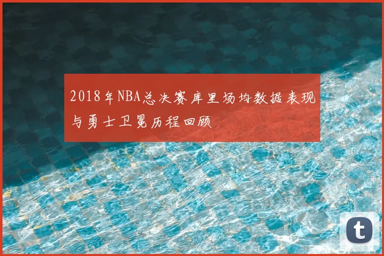 2018年NBA总决赛库里场均数据表现与勇士卫冕历程回顾