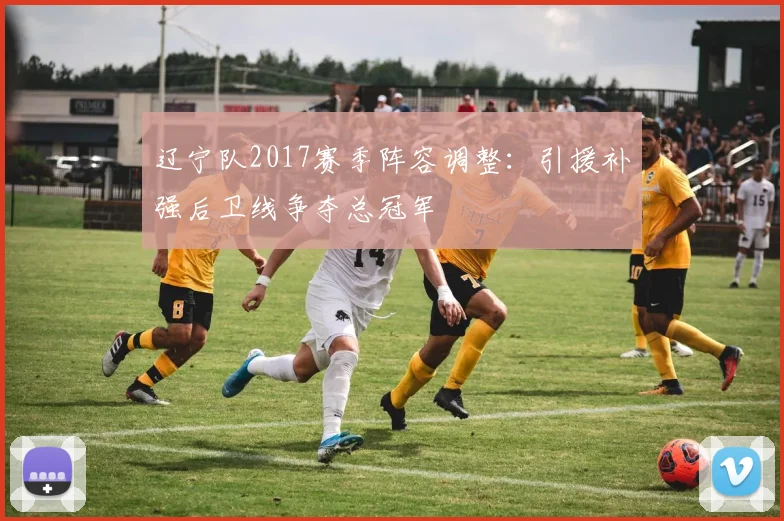 辽宁队2017赛季阵容调整:引援补强后卫线争夺总冠军
