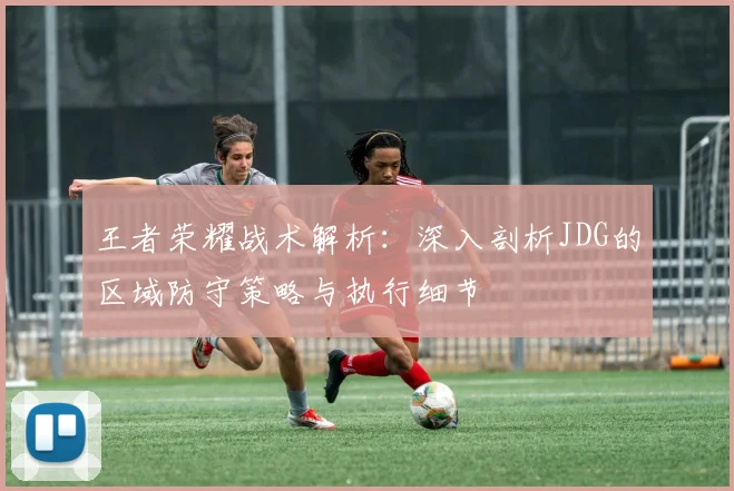 王者荣耀战术解析：深入剖析JDG的区域防守策略与执行细节