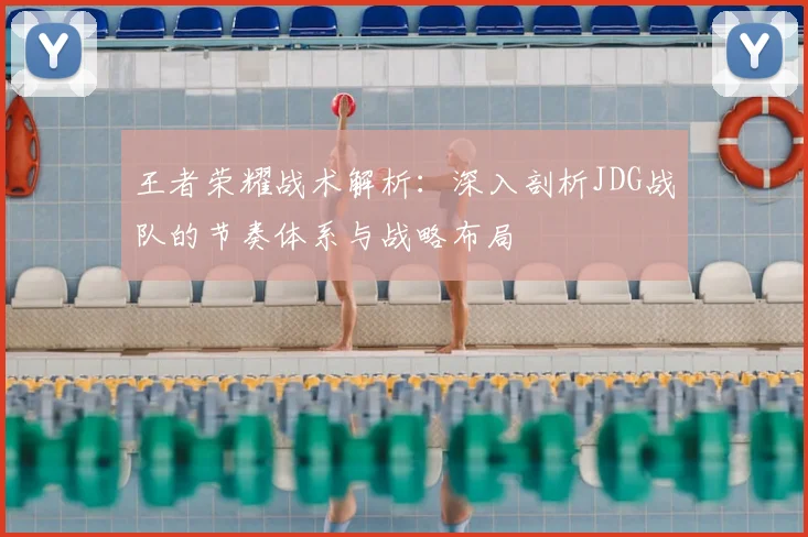 王者荣耀战术解析：深入剖析JDG战队的节奏体系与战略布局
