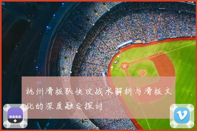 杭州滑板队快攻战术解析与滑板文化的深度融合探讨