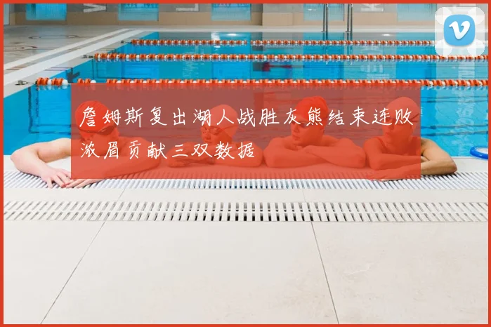 詹姆斯复出湖人战胜灰熊结束连败浓眉贡献三双数据