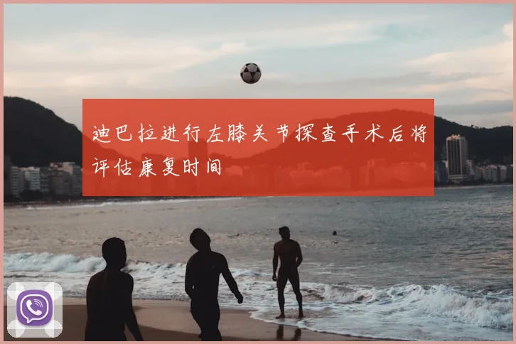 迪巴拉进行左膝关节探查手术后将评估康复时间