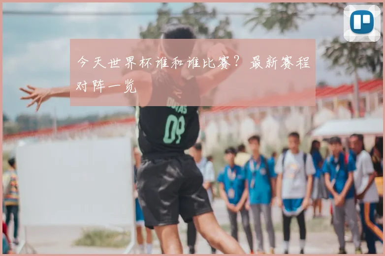 今天世界杯谁和谁比赛?最新赛程对阵一览