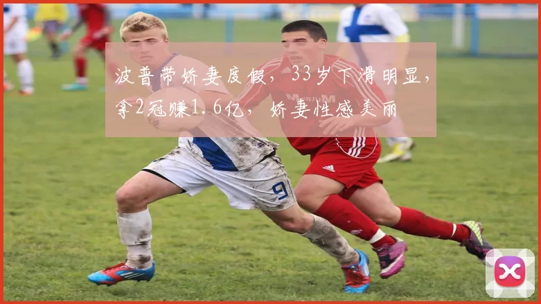 波普带娇妻度假,33岁下滑明显,拿2冠赚1.6亿,娇妻性感美丽