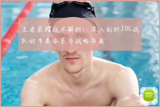 王者荣耀战术解析：深入剖析JDG战队的节奏体系与战略布局