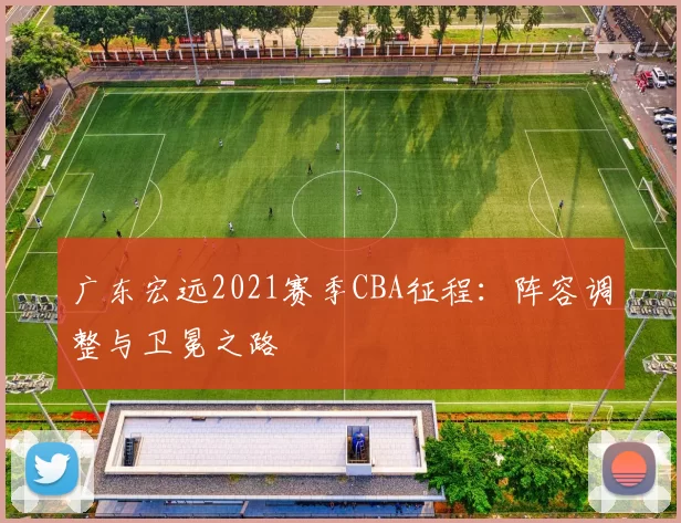 广东宏远2021赛季CBA征程：阵容调整与卫冕之路