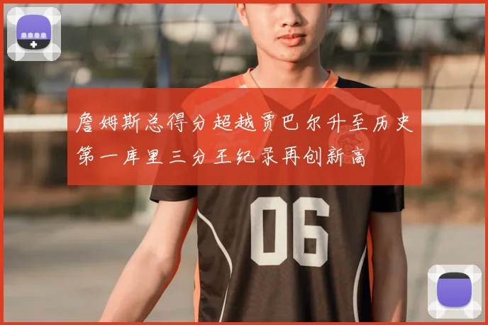 詹姆斯总得分超越贾巴尔升至历史第一库里三分王纪录再创新高