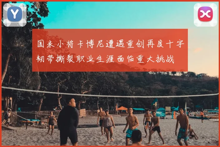国米小将卡博尼遭遇重创再度十字韧带撕裂职业生涯面临重大挑战